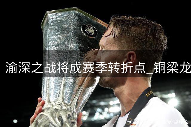 渝深之战将成赛季转折点 铜梁龙主帅刘建业全力备战中超关键战